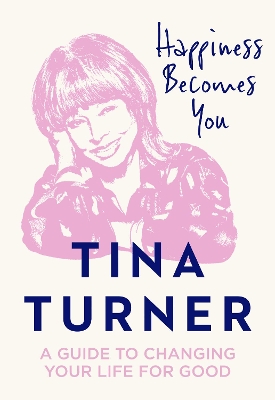 Happiness Becomes You: A guide to changing your life for good by Tina Turner