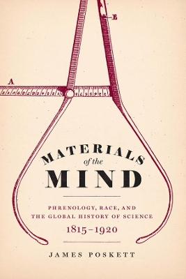 Materials of the Mind: Phrenology, Race, and the Global History of Science, 1815-1920 by James Poskett