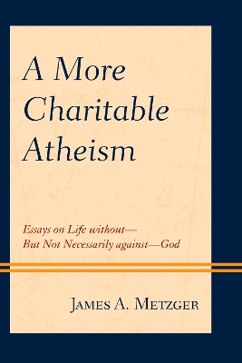 A More Charitable Atheism: Essays on Life without—But Not Necessarily against—God book