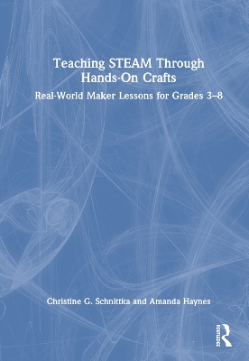 Teaching STEAM Through Hands-On Crafts: Real-World Maker Lessons for Grades 3-8 by Christine G. Schnittka