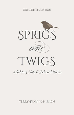 Sprigs and Twigs: A Solitary Note & Selected Poems (Collector's Edition) by Terry-Lynn Johnson