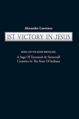 1st Victory in Jesus: Book 2 of the Goins Bricolage: A Saga of Tecumseh & Stonewall Counties in the State of Indiana by Lawrence Alexander Lawrence