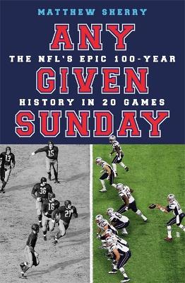 Any Given Sunday: The NFL's Epic 100-Year History in 20 Games by Matthew Sherry