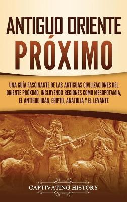 Antiguo Oriente Próximo: Una guía fascinante de las antiguas civilizaciones del Oriente Próximo, incluyendo regiones como Mesopotamia, el antiguo Irán, Egipto, Anatolia y el Levante book