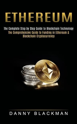 Ethereum: The Complete Step by Step Guide to Blockchain Technology (The Comprehensive Guide to Funding in Ethereum & Blockchain Cryptocurrency) book