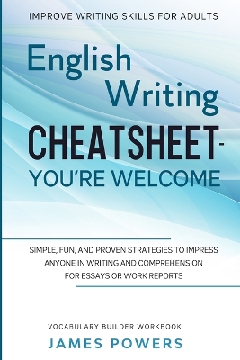 Improve Writing Skills for Adults: ENGLISH WRITING CHEATSHEET, YOU'RE WELCOME - Simple, Fun, and Proven Strategies To Impress Anyone In Writing and Comprehension For Essays or Work Reports (Vocabulary Builder Workbook) book