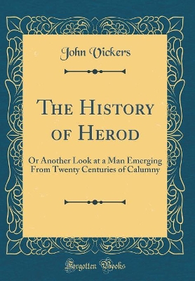 The History of Herod: Or Another Look at a Man Emerging From Twenty Centuries of Calumny (Classic Reprint) by John Vickers