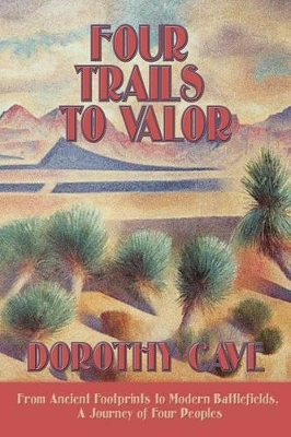 Four Trails to Valor: From Ancient Footprints to Modern Battlefields, A Journey of Four Peoples by Dorothy Cave