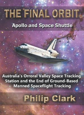 The Final Orbit: Apollo and Space Shuttle: Australia's Orroral Valley Space Tracking Station and the End of Ground-based Manned Space Flight Tracking book