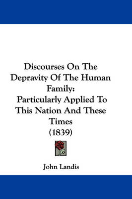Discourses On The Depravity Of The Human Family: Particularly Applied To This Nation And These Times (1839) by John Landis