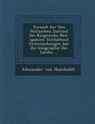 Versuch Ber Den Politischen Zustand Des K Nigreichs Neu-Spanien: Enthaltend Untersuchungen Ber Die Geographie Des Landes ... book