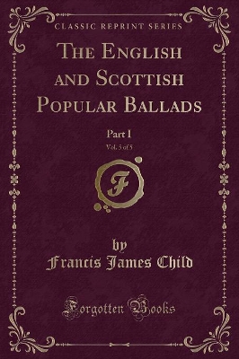The English and Scottish Popular Ballads, Vol. 5 of 5: Part I (Classic Reprint) by Francis James Child