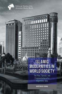 Islamic Modernities in World Society: The Rise, Spread, and Fragmentation of a Hegemonic Idea by Dietrich Jung