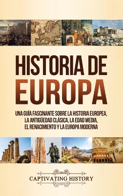 Historia de Europa: Una Guía Fascinante sobre la Historia Europea, la Antigüedad Clásica, la Edad Media, el Renacimiento y la Europa Moderna by Captivating History