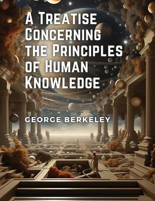 A A Treatise Concerning the Principles of Human Knowledge by George Berkeley