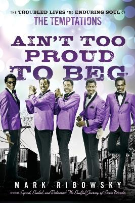 Ain't Too Proud to Beg: The Troubled Lives and Enduring Soul of the Temptations by Mark Ribowsky