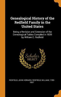 Genealogical History of the Redfield Family in the United States: Being a Revision and Extension of the Genealogical Tables Compiled in 1839 by William C. Redfield by Redfield John Howard