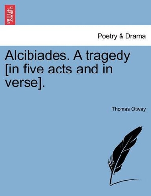 Alcibiades. a Tragedy [In Five Acts and in Verse]. by Thomas Otway