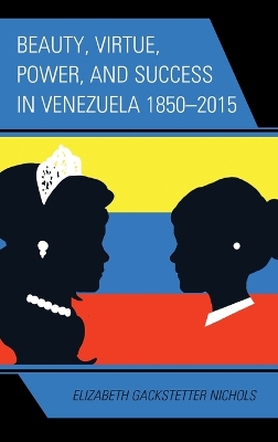 Beauty, Virtue, Power, and Success in Venezuela 1850–2015 by Elizabeth Gackstetter Nichols