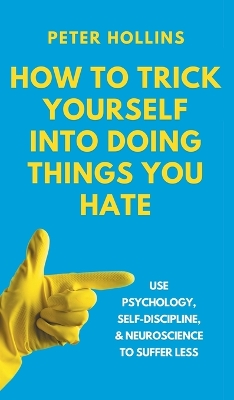 How to Trick Yourself Into Doing Things You Hate: Use Psychology, Self-Discipline, and Neuroscience to Suffer Less: Use Psychology, Self-Discipline, and Neuroscience to Suffer Less book