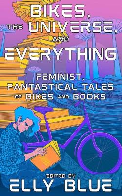 Bikes, The Universe, And Everything: Feminist, Fantastical Tales of Bikes and Books book