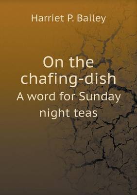 On the chafing-dish A word for Sunday night teas by Harriet P Bailey