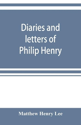 Diaries and letters of Philip Henry, M.A. of Broad Oak, Flintshire, A.D. 1631-1696 book
