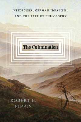 The Culmination: Heidegger, German Idealism, and the Fate of Philosophy by Robert B. Pippin