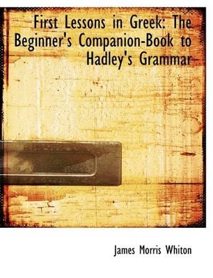 First Lessons in Greek: The Beginner's Companion-Book to Hadley's Grammar (Large Print Edition) book