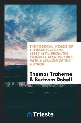 The Poetical Works of Thomas Traherne, 1636?-1674, from the Original Manuscripts; With a Memoir of the Author by Thomas Traherne
