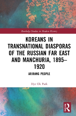 Koreans in Transnational Diasporas of the Russian Far East and Manchuria, 1895–1920: Arirang People by Hye Ok Park