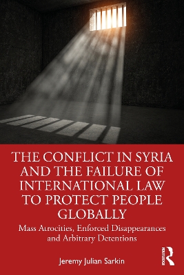 The Conflict in Syria and the Failure of International Law to Protect People Globally: Mass Atrocities, Enforced Disappearances and Arbitrary Detentions book