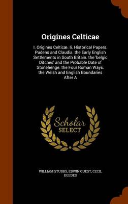 Origines Celticae: I. Origines Celticae. II. Historical Papers. Pudens and Claudia. the Early English Settlements in South Britain. the 'Belgic Ditches' and the Probable Date of Stonehenge. the Four Roman Ways. the Welsh and English Boundaries After a book