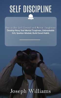 Self Discipline: How to Use Self Control and Mental Toughness (Develop Navy Seal Mental Toughness, Unbreakable Grit, Spartan Mindset, Build Good Habits) book