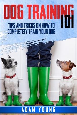 Dog Training 101: Tips and Tricks on How to Completely Train Your Dog book