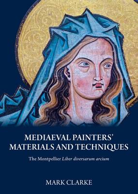 Mediaeval Painters' Materials and Techniques: (the Montpellier Liber Diversarum Arcium) book