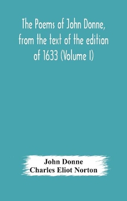 The The poems of John Donne, from the text of the edition of 1633 (Volume I) by John Donne