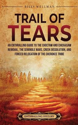 Trail of Tears: An Enthralling Guide to the Choctaw and Chickasaw Removal, the Seminole Wars, Creek Dissolution, and Forced Relocation of the Cherokee Tribe book