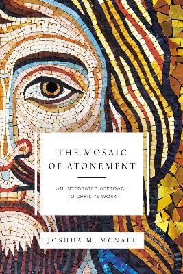 The Mosaic of Atonement: An Integrated Approach to Christ's Work by Joshua M. McNall