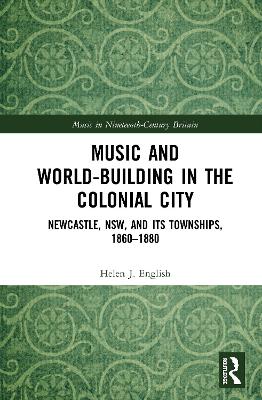 Music and World-Building in the Colonial City: Newcastle, NSW, and its Townships, 1860–1880 by Helen English