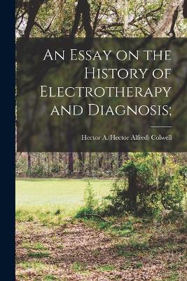 An Essay on the History of Electrotherapy and Diagnosis; by Hector a (Hector Alfred) 1875- Colwell