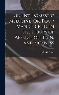Gunn's Domestic Medicine, Or, Poor Man's Friend, in the Hours of Affliction, Pain, and Sickness book