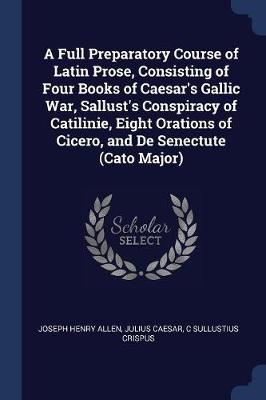 Full Preparatory Course of Latin Prose, Consisting of Four Books of Caesar's Gallic War, Sallust's Conspiracy of Catilinie, Eight Orations of Cicero, and de Senectute (Cato Major) book