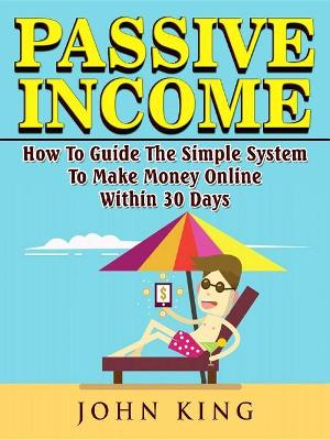 Passive Income How to Guide the Simple System to Make Money Online Within 30 Days by John King