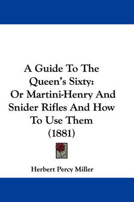 A A Guide to the Queen's Sixty: Or Martini-Henry and Snider Rifles and How to Use Them (1881) by Herbert Percy Miller