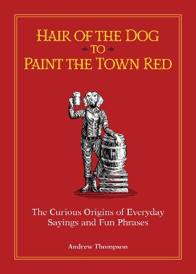 Hair of the Dog to Paint the Town Red: The Curious Origins of Everyday Sayings and Fun Phrases by Andrew Thompson