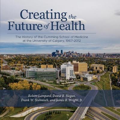 Creating the Future of Health: The History of the Cumming School of Medicine at the University of Calgary, 1967-2012 book