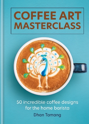 Coffee Art Masterclass: 50 incredible coffee designs for the home barista by Dhan Tamang