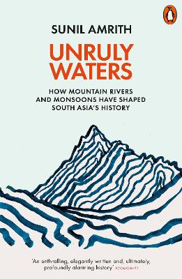 Unruly Waters: How Mountain Rivers and Monsoons Have Shaped South Asia's History by Sunil Amrith