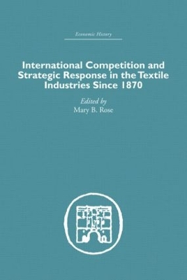 International Competition and Strategic Response in the Textile Industries SInce 1870 by Mary B. Rose